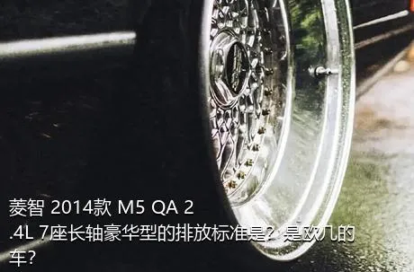 菱智 2014款 M5 QA 2.4L 7座长轴豪华型的排放标准是？是欧几的车？