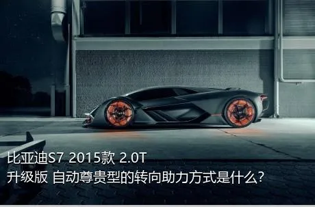 比亚迪S7 2015款 2.0T 升级版 自动尊贵型的转向助力方式是什么？