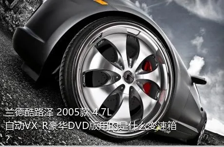 兰德酷路泽 2005款 4.7L 自动VX-R豪华DVD版用的是什么变速箱？