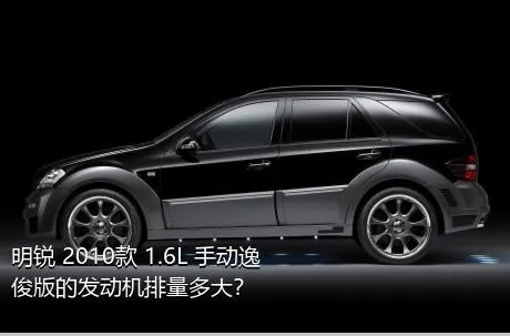 明锐 2010款 1.6L 手动逸俊版的发动机排量多大？