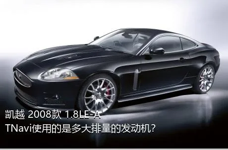 凯越 2008款 1.8LE-ATNavi使用的是多大排量的发动机？