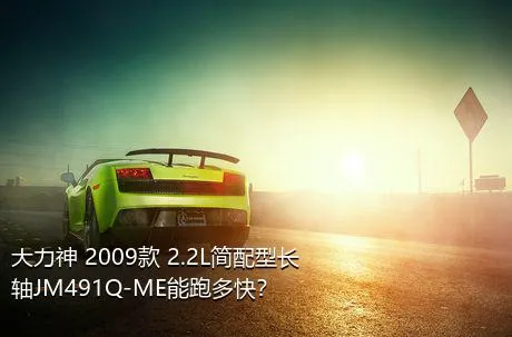 大力神 2009款 2.2L简配型长轴JM491Q-ME能跑多快？