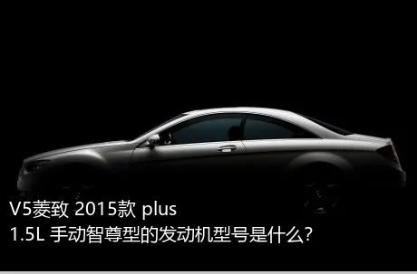 V5菱致 2015款 plus 1.5L 手动智尊型的发动机型号是什么？