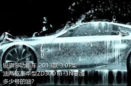 锐骐多功能车 2013款 3.0T柴油两驱豪华型ZD30D13-3N要加多少号的油？