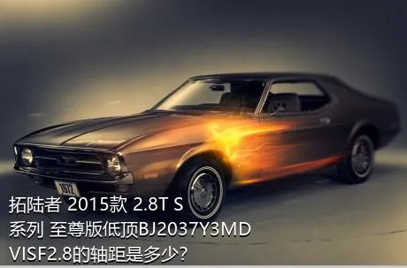 拓陆者 2015款 2.8T S系列 至尊版低顶BJ2037Y3MDVISF2.8的轴距是多少？