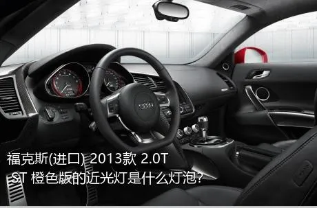 福克斯(进口) 2013款 2.0T ST 橙色版的近光灯是什么灯泡？