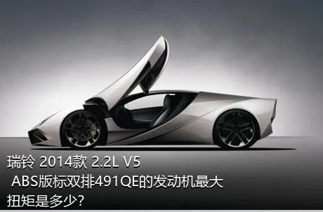 瑞铃 2014款 2.2L V5 ABS版标双排491QE的发动机最大扭矩是多少？