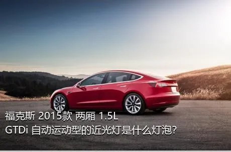 福克斯 2015款 两厢 1.5L GTDi 自动运动型的近光灯是什么灯泡？