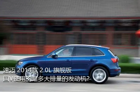 速迈 2014款 2.0L 旗舰版 国V使用的是多大排量的发动机？