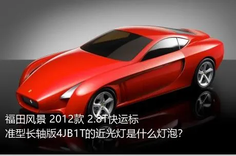 福田风景 2012款 2.8T快运标准型长轴版4JB1T的近光灯是什么灯泡？