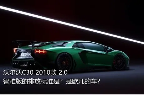 沃尔沃C30 2010款 2.0智雅版的排放标准是？是欧几的车？