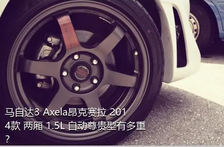 马自达3 Axela昂克赛拉 2014款 两厢 1.5L 自动尊贵型有多重？