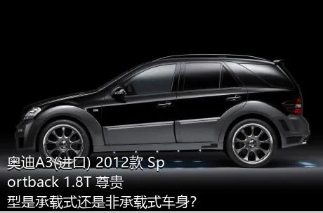 奥迪A3(进口) 2012款 Sportback 1.8T 尊贵型是承载式还是非承载式车身？