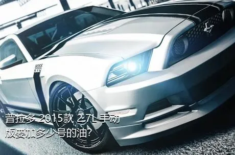 普拉多 2015款 2.7L 手动版要加多少号的油？