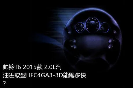 帅铃T6 2015款 2.0L汽油进取型HFC4GA3-3D能跑多快？