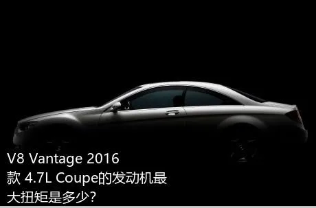 V8 Vantage 2016款 4.7L Coupe的发动机最大扭矩是多少？