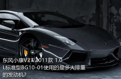 东风小康V27 2011款 1.0L标准型BG10-01使用的是多大排量的发动机？