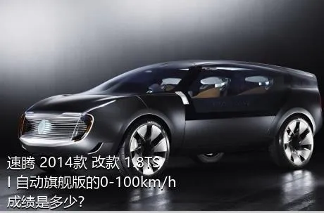 速腾 2014款 改款 1.8TSI 自动旗舰版的0-100km/h成绩是多少？