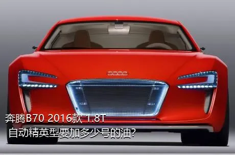 奔腾B70 2016款 1.8T 自动精英型要加多少号的油？