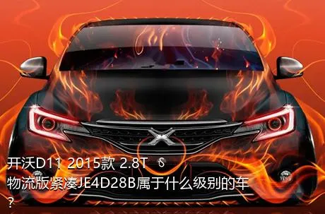 开沃D11 2015款 2.8T物流版紧凑JE4D28B属于什么级别的车？