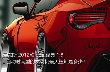 福克斯 2012款 三厢经典 1.8L 自动时尚型的发动机最大扭矩是多少？