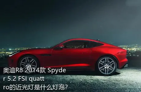 奥迪R8 2014款 Spyder 5.2 FSI quattro的近光灯是什么灯泡？