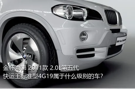 金杯海狮 2011款 2.0L第五代快运王标准型4G19属于什么级别的车？