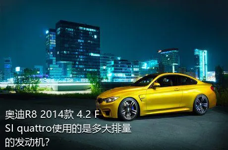 奥迪R8 2014款 4.2 FSI quattro使用的是多大排量的发动机？