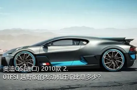 奥迪Q5(进口) 2010款 2.0TFSI 越野版的发动机压缩比是多少？