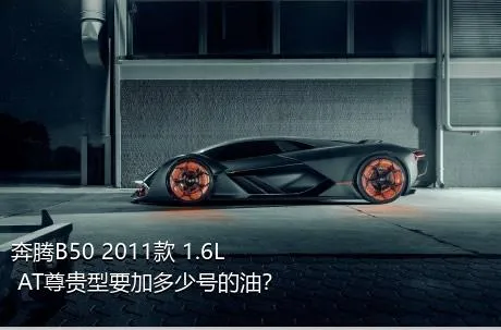 奔腾B50 2011款 1.6L AT尊贵型要加多少号的油？