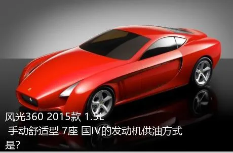 风光360 2015款 1.5L 手动舒适型 7座 国IV的发动机供油方式是？