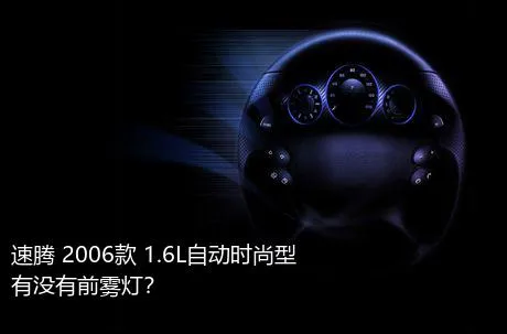 速腾 2006款 1.6L自动时尚型有没有前雾灯？