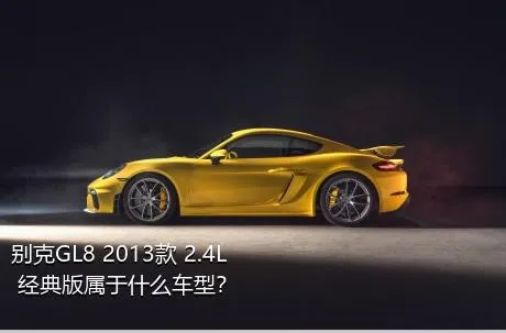 别克GL8 2013款 2.4L 经典版属于什么车型？