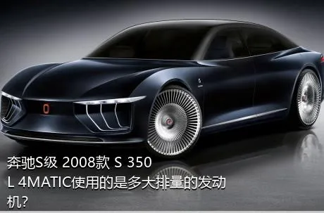 奔驰S级 2008款 S 350 L 4MATIC使用的是多大排量的发动机？