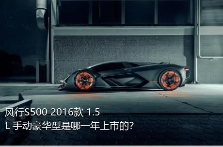 风行S500 2016款 1.5L 手动豪华型是哪一年上市的？