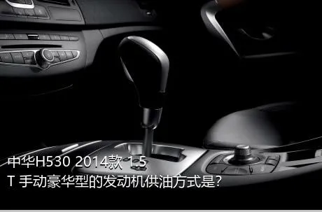 中华H530 2014款 1.5T 手动豪华型的发动机供油方式是？