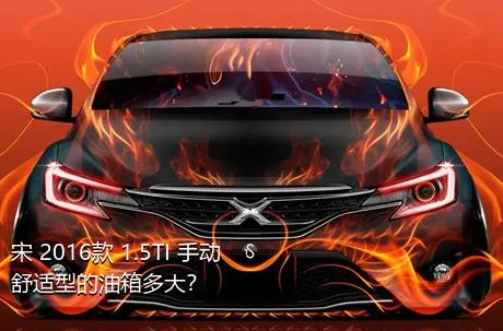 宋 2016款 1.5TI 手动舒适型的油箱多大？