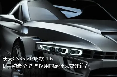 长安CS35 2015款 1.6L 手动豪华型 国IV用的是什么变速箱？