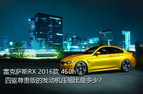 雷克萨斯RX 2016款 450h 四驱尊贵版的发动机压缩比是多少？