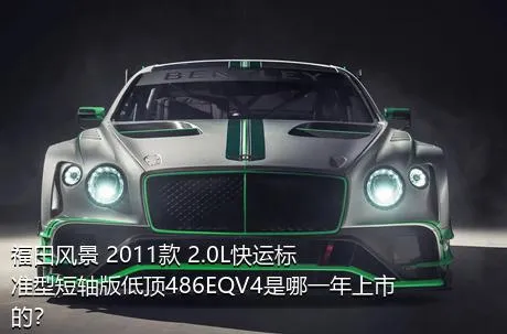 福田风景 2011款 2.0L快运标准型短轴版低顶486EQV4是哪一年上市的？