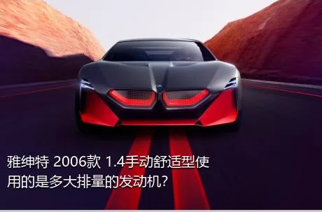 雅绅特 2006款 1.4手动舒适型使用的是多大排量的发动机？