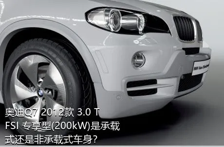 奥迪Q7 2012款 3.0 TFSI 专享型(200kW)是承载式还是非承载式车身？