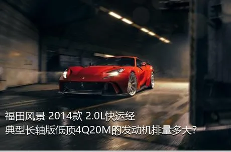 福田风景 2014款 2.0L快运经典型长轴版低顶4Q20M的发动机排量多大？