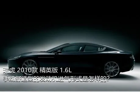 瑞虎 2010款 精英版 1.6L 手动舒适型的发动机进气形式是怎样的？