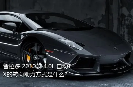 普拉多 2010款 4.0L 自动TX的转向助力方式是什么？