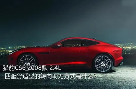 猎豹CS6 2008款 2.4L 四驱舒适型的转向助力方式是什么？