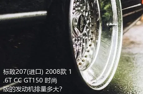 标致207(进口) 2008款 1.6T CC GT150 时尚版的发动机排量多大？