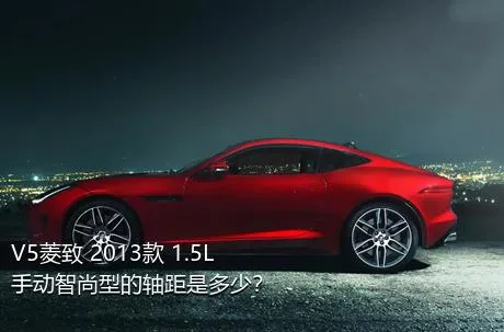 V5菱致 2013款 1.5L 手动智尚型的轴距是多少？