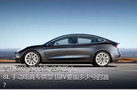 吉利GX7 2015款 经典版 1.8L 手动电商专供型 国IV要加多少号的油？