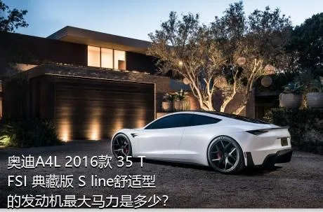 奥迪A4L 2016款 35 TFSI 典藏版 S line舒适型的发动机最大马力是多少？